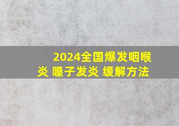 2024全国爆发咽喉炎 嗓子发炎 缓解方法